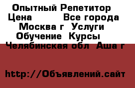 Опытный Репетитор › Цена ­ 550 - Все города, Москва г. Услуги » Обучение. Курсы   . Челябинская обл.,Аша г.